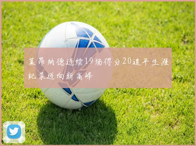 莱昂纳德连续19场得分20追平生涯纪录迈向新高峰