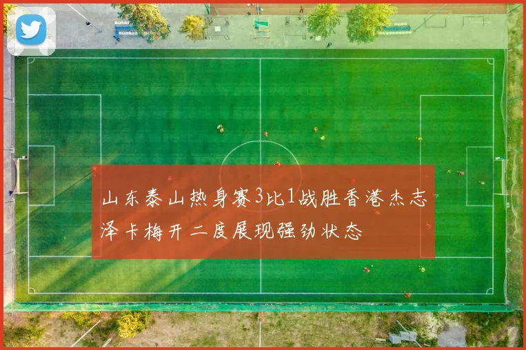 山东泰山热身赛3比1战胜香港杰志泽卡梅开二度展现强劲状态