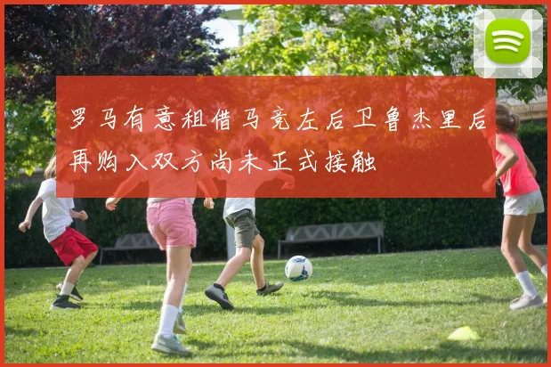 罗马有意租借马竞左后卫鲁杰里后再购入双方尚未正式接触