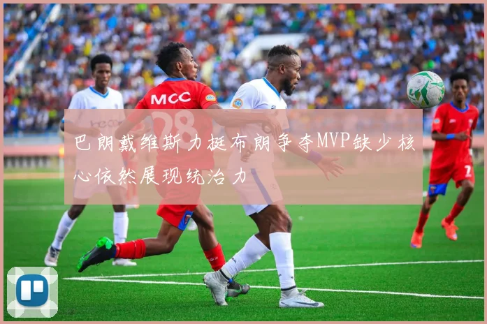 巴朗戴维斯力挺布朗争夺MVP缺少核心依然展现统治力
