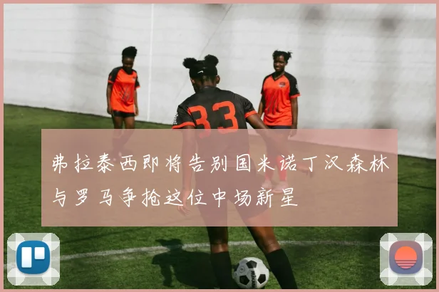 弗拉泰西即将告别国米诺丁汉森林与罗马争抢这位中场新星