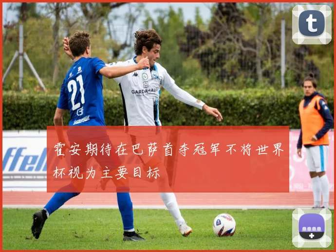 霍安期待在巴萨首夺冠军不将世界杯视为主要目标