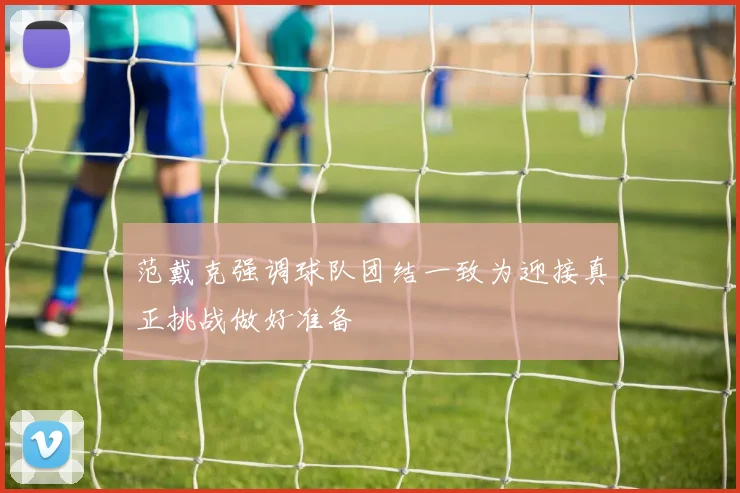 范戴克强调球队团结一致为迎接真正挑战做好准备