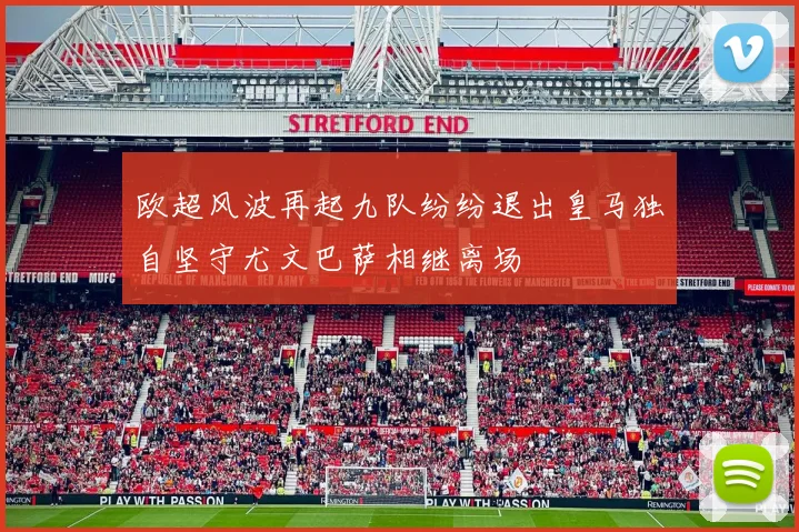 欧超风波再起九队纷纷退出皇马独自坚守尤文巴萨相继离场