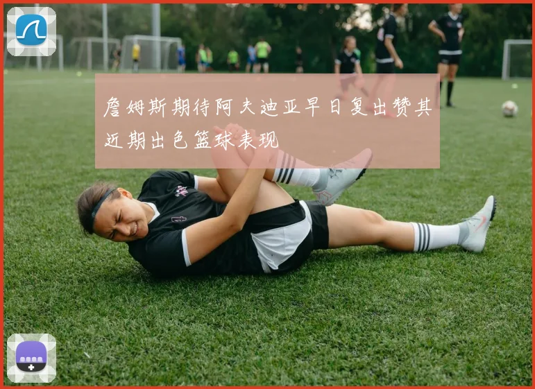 詹姆斯期待阿夫迪亚早日复出赞其近期出色篮球表现
