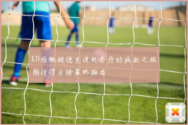 KD感慨超德克追赶乔丹的疯狂之旅期待得分榜最终排名
