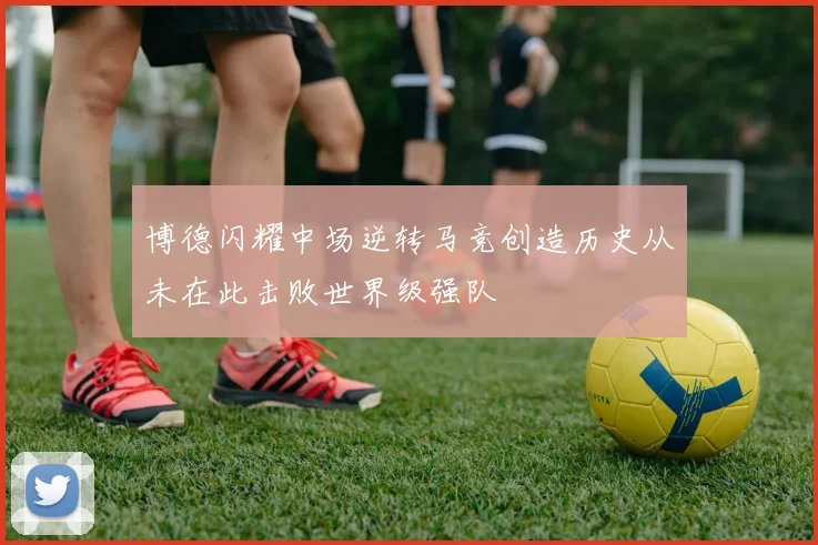 博德闪耀中场逆转马竞创造历史从未在此击败世界级强队