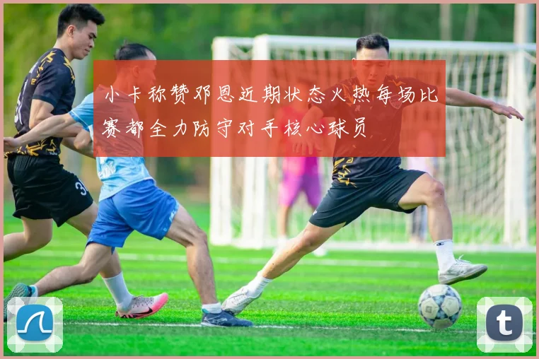 小卡称赞邓恩近期状态火热每场比赛都全力防守对手核心球员